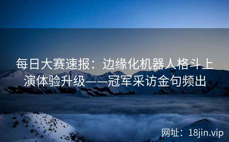 每日大赛速报：边缘化机器人格斗上演体验升级——冠军采访金句频出