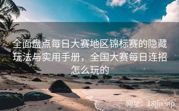 全面盘点每日大赛地区锦标赛的隐藏玩法与实用手册，全国大赛每日连招怎么玩的