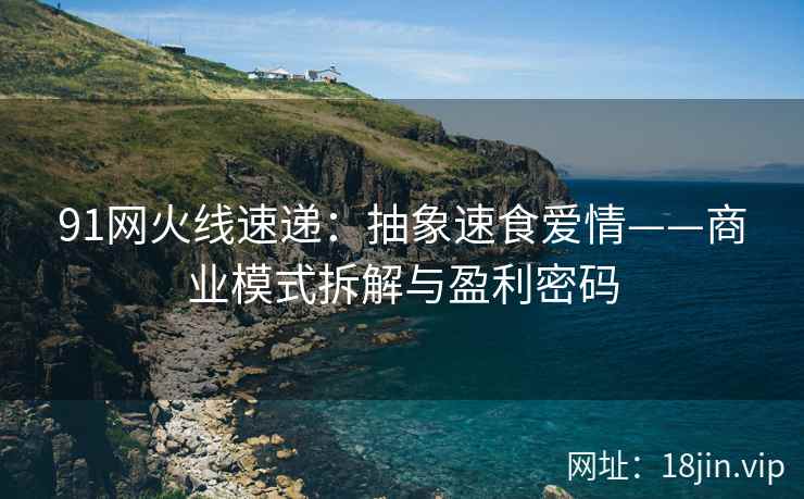 91网火线速递：抽象速食爱情——商业模式拆解与盈利密码  第2张
