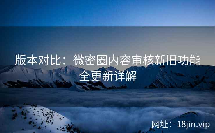 版本对比：微密圈内容审核新旧功能全更新详解  第2张