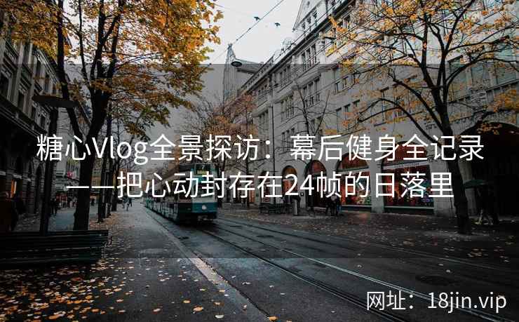 糖心Vlog全景探访：幕后健身全记录——把心动封存在24帧的日落里