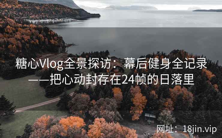 糖心Vlog全景探访：幕后健身全记录——把心动封存在24帧的日落里  第2张