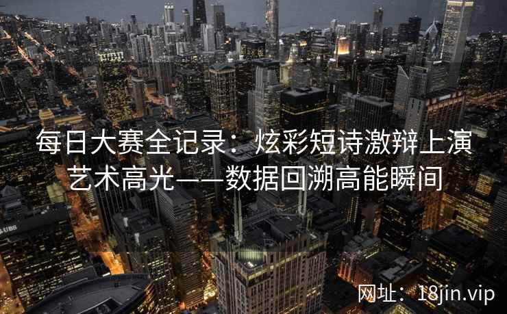 每日大赛全记录：炫彩短诗激辩上演艺术高光——数据回溯高能瞬间
