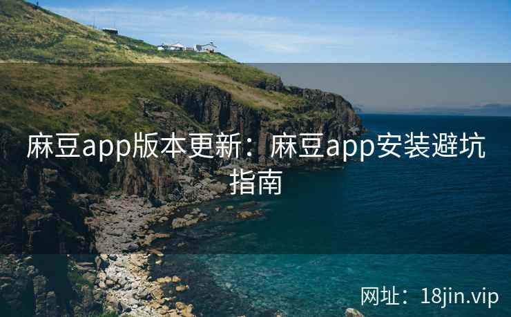 麻豆app版本更新：麻豆app安装避坑指南