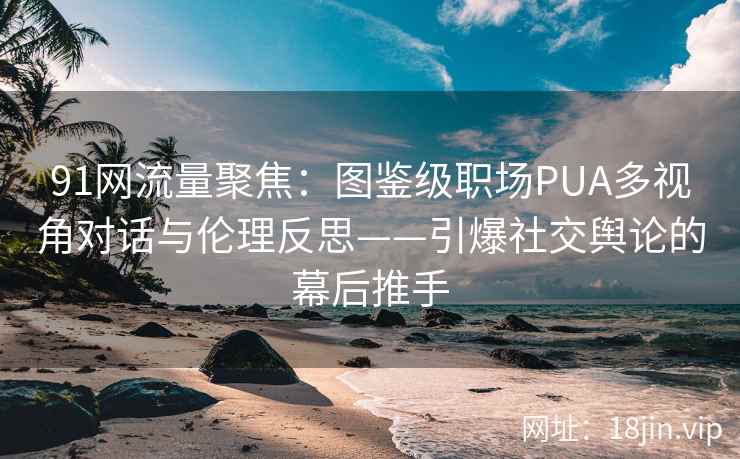 91网流量聚焦：图鉴级职场PUA多视角对话与伦理反思——引爆社交舆论的幕后推手  第2张