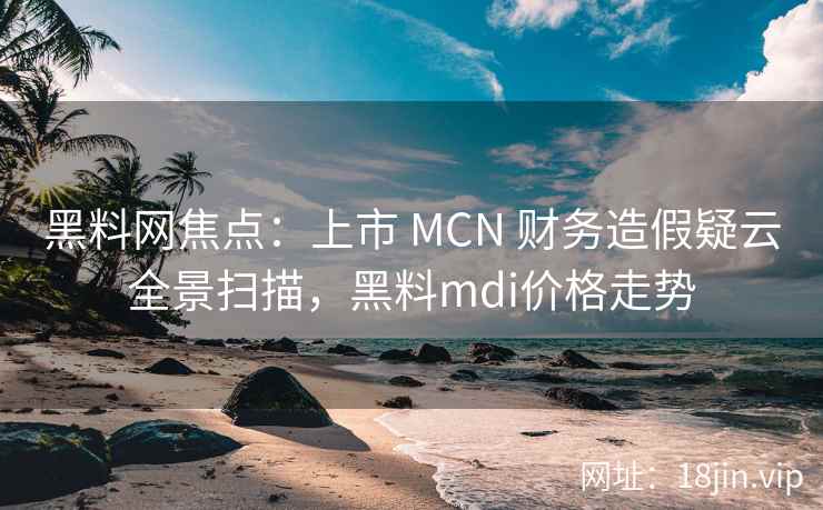 黑料网焦点：上市 MCN 财务造假疑云全景扫描，黑料mdi价格走势
