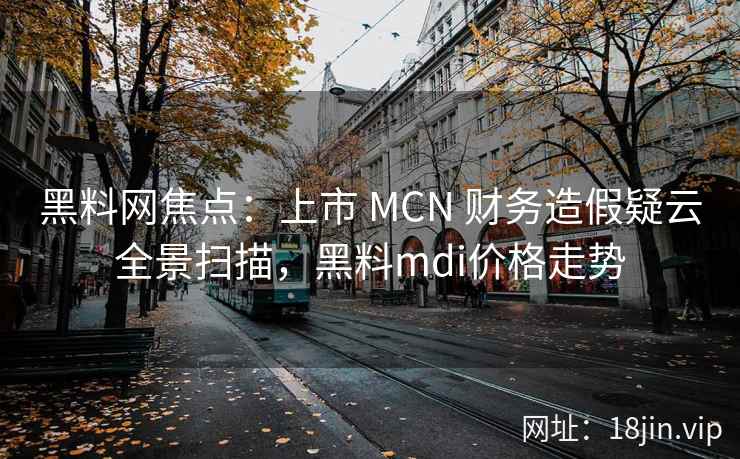 黑料网焦点：上市 MCN 财务造假疑云全景扫描，黑料mdi价格走势  第2张