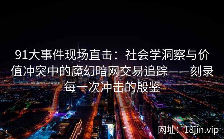 91大事件现场直击：社会学洞察与价值冲突中的魔幻暗网交易追踪——刻录每一次冲击的殷鉴
