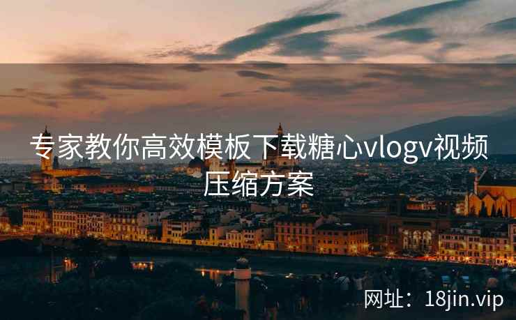 专家教你高效模板下载糖心vlogv视频压缩方案  第1张