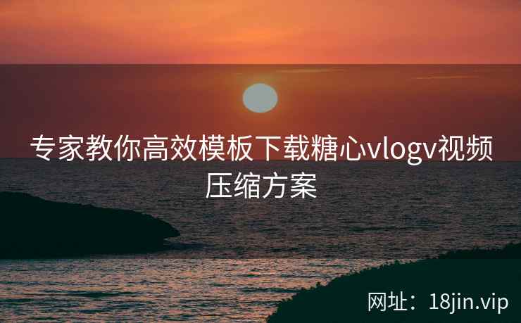 专家教你高效模板下载糖心vlogv视频压缩方案  第2张