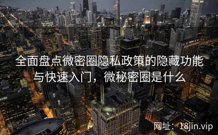 全面盘点微密圈隐私政策的隐藏功能与快速入门，微秘密圈是什么  第2张