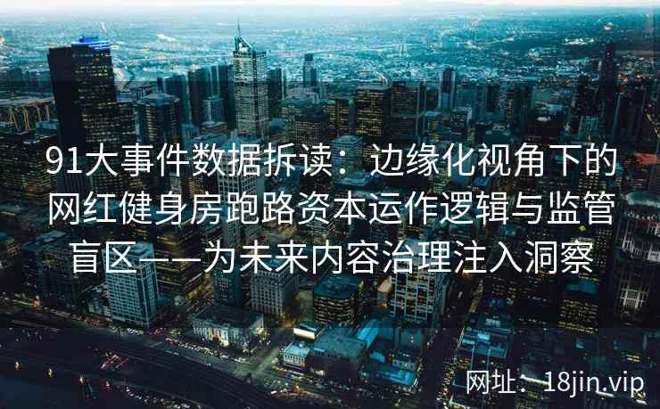 91大事件数据拆读：边缘化视角下的网红健身房跑路资本运作逻辑与监管盲区——为未来内容治理注入洞察  第2张