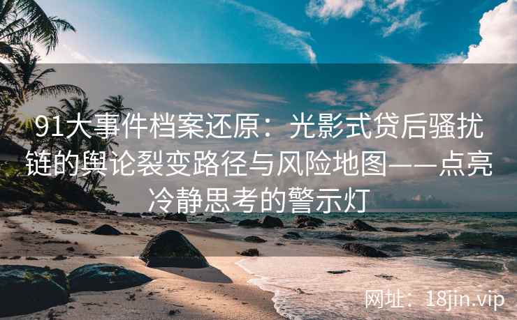 91大事件档案还原：光影式贷后骚扰链的舆论裂变路径与风险地图——点亮冷静思考的警示灯