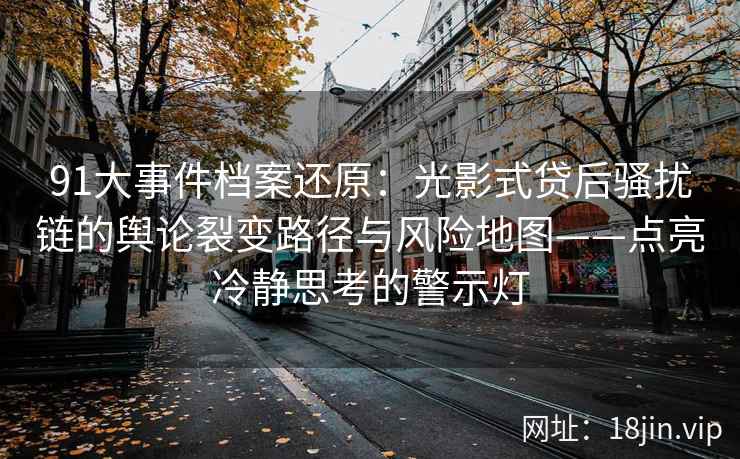 91大事件档案还原：光影式贷后骚扰链的舆论裂变路径与风险地图——点亮冷静思考的警示灯  第2张
