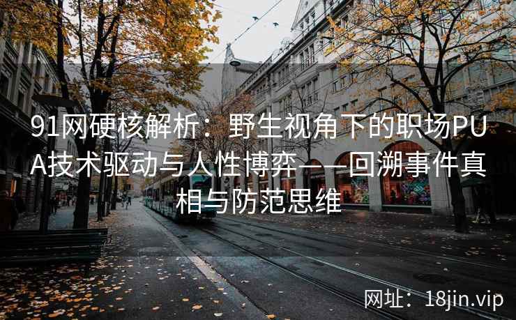 91网硬核解析：野生视角下的职场PUA技术驱动与人性博弈——回溯事件真相与防范思维  第2张