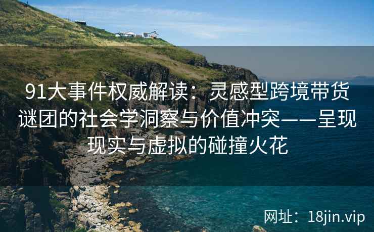 91大事件权威解读：灵感型跨境带货谜团的社会学洞察与价值冲突——呈现现实与虚拟的碰撞火花