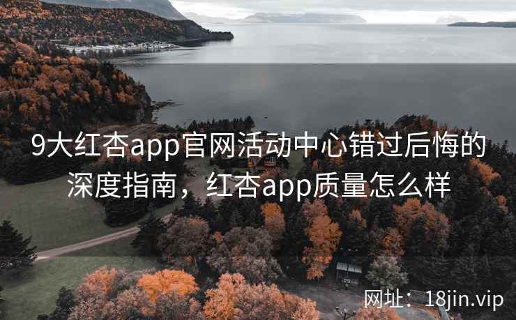 9大红杏app官网活动中心错过后悔的深度指南，红杏app质量怎么样  第2张