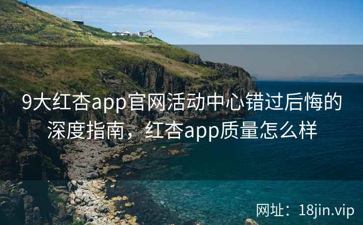 9大红杏app官网活动中心错过后悔的深度指南，红杏app质量怎么样  第1张