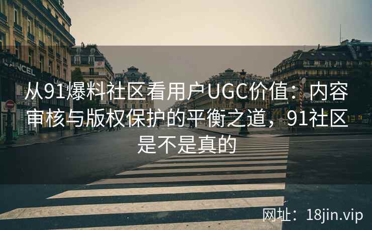 从91爆料社区看用户UGC价值：内容审核与版权保护的平衡之道，91社区是不是真的  第2张
