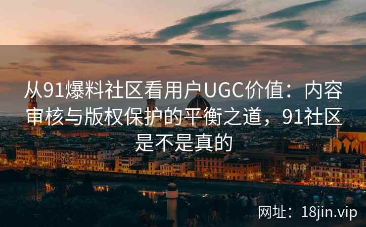 从91爆料社区看用户UGC价值：内容审核与版权保护的平衡之道，91社区是不是真的  第1张