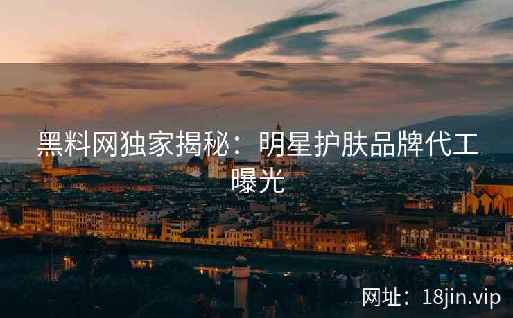 黑料网独家揭秘：明星护肤品牌代工曝光  第2张