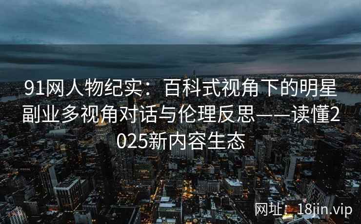 91网人物纪实：百科式视角下的明星副业多视角对话与伦理反思——读懂2025新内容生态