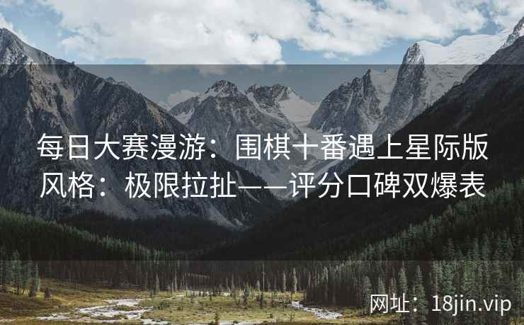 每日大赛漫游：围棋十番遇上星际版风格：极限拉扯——评分口碑双爆表