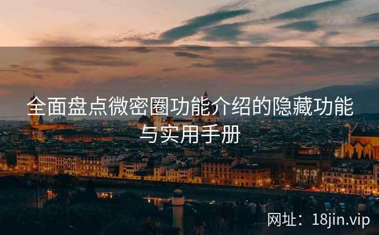 全面盘点微密圈功能介绍的隐藏功能与实用手册