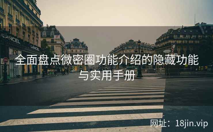 全面盘点微密圈功能介绍的隐藏功能与实用手册