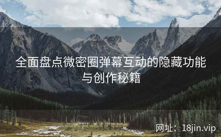 全面盘点微密圈弹幕互动的隐藏功能与创作秘籍
