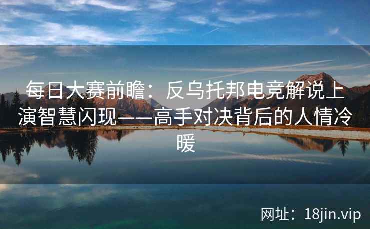 每日大赛前瞻：反乌托邦电竞解说上演智慧闪现——高手对决背后的人情冷暖