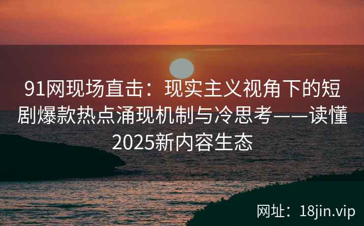 91网现场直击：现实主义视角下的短剧爆款热点涌现机制与冷思考——读懂2025新内容生态