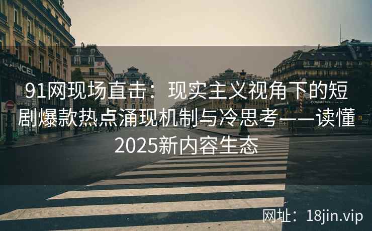 91网现场直击：现实主义视角下的短剧爆款热点涌现机制与冷思考——读懂2025新内容生态