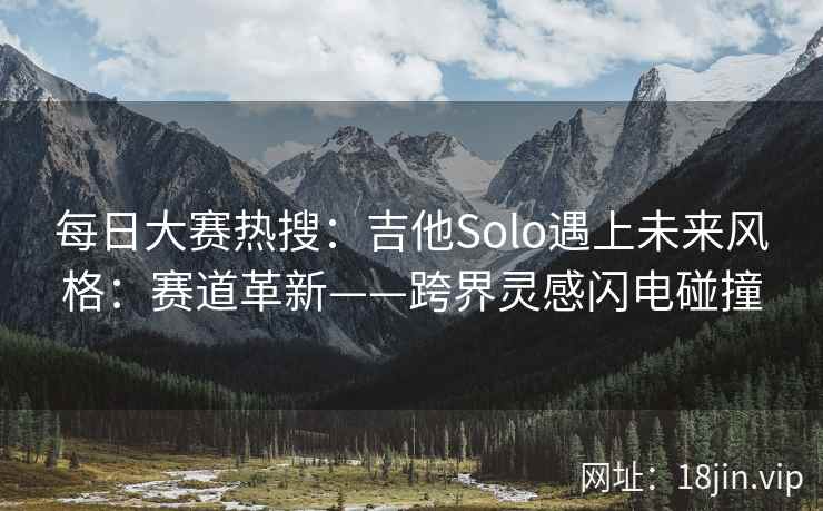每日大赛热搜：吉他Solo遇上未来风格：赛道革新——跨界灵感闪电碰撞