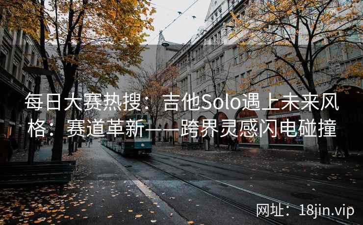 每日大赛热搜：吉他Solo遇上未来风格：赛道革新——跨界灵感闪电碰撞