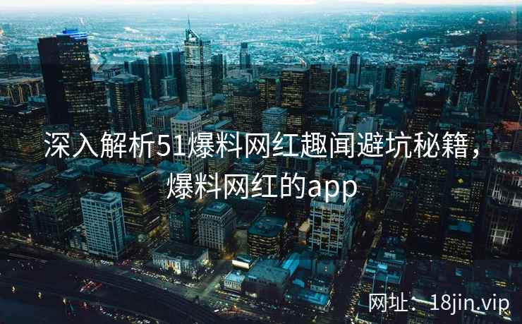 深入解析51爆料网红趣闻避坑秘籍，爆料网红的app