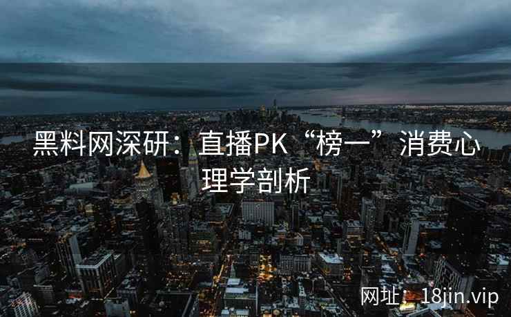 黑料网深研：直播PK“榜一”消费心理学剖析