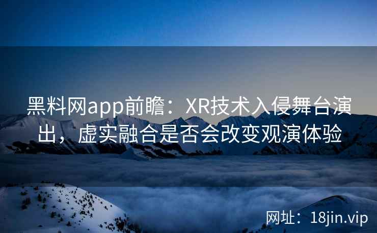 黑料网app前瞻：XR技术入侵舞台演出，虚实融合是否会改变观演体验