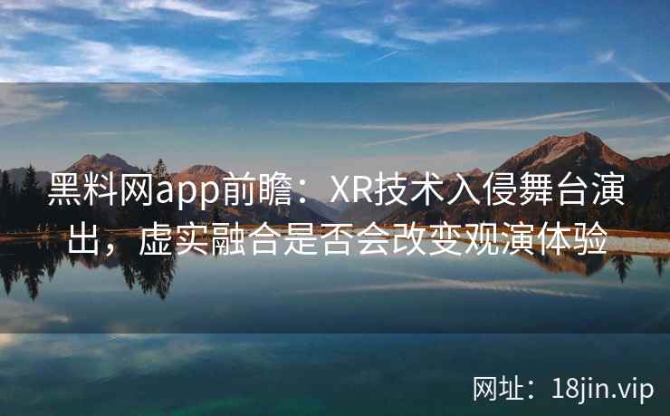 黑料网app前瞻：XR技术入侵舞台演出，虚实融合是否会改变观演体验