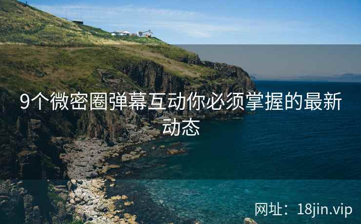 9个微密圈弹幕互动你必须掌握的最新动态