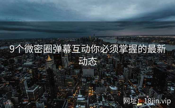 9个微密圈弹幕互动你必须掌握的最新动态